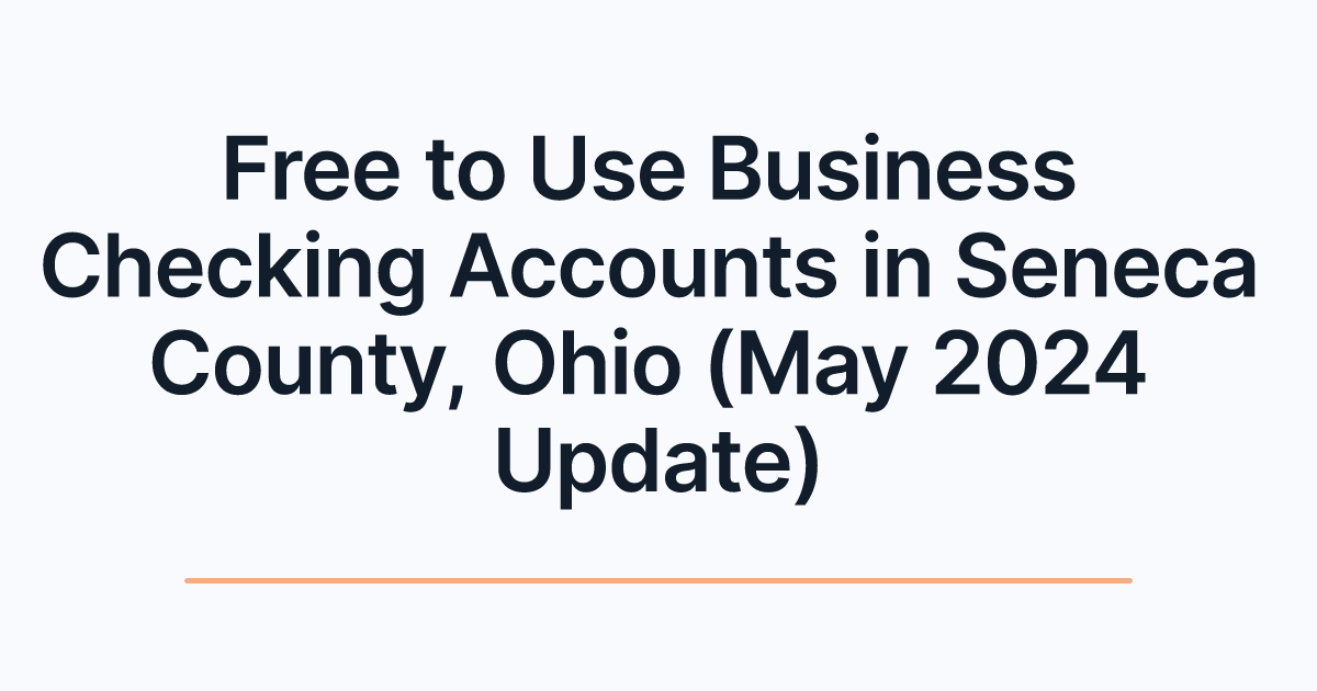 Free to Use Business Checking Accounts in Seneca County, Ohio (May 2024 Update)
